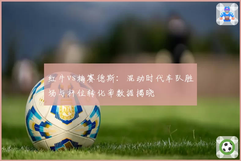 红牛vs梅赛德斯：混动时代车队胜场与杆位转化率数据揭晓