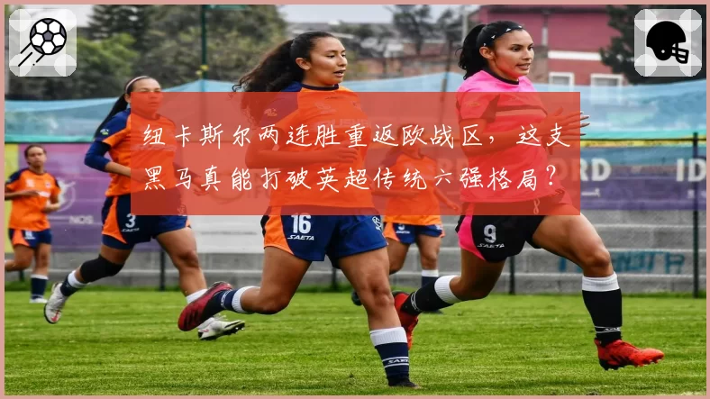 纽卡斯尔两连胜重返欧战区，这支黑马真能打破英超传统六强格局？