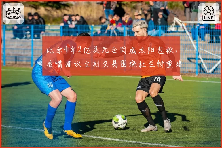 比尔4年2亿美元合同成太阳包袱，名嘴建议立刻交易围绕杜兰特重建
