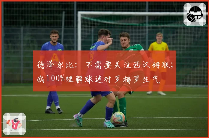 德泽尔比：不需要关注西汉姆联；我100%理解球迷对罗梅罗生气