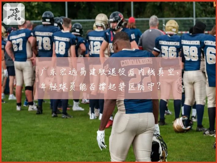 广东宏远易建联退役后内线真空，年轻球员能否撑起禁区防守？