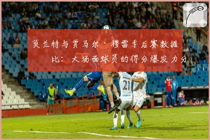 莫兰特与贾马尔·穆雷季后赛数据对比:大场面球员的得分爆发力分析