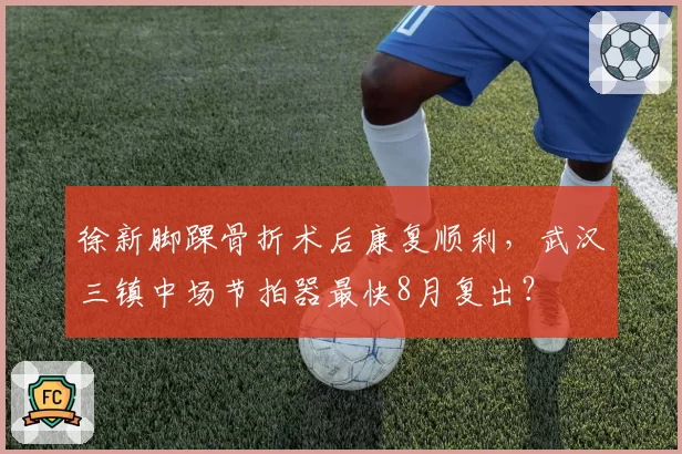 徐新脚踝骨折术后康复顺利，武汉三镇中场节拍器最快8月复出？