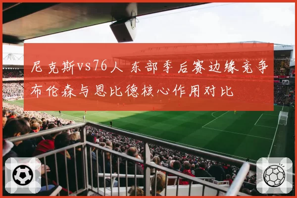 尼克斯vs76人 东部季后赛边缘竞争布伦森与恩比德核心作用对比