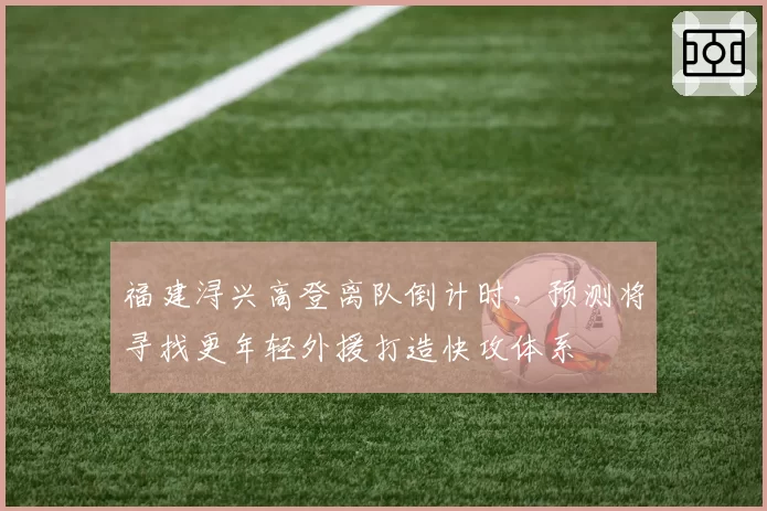 福建浔兴高登离队倒计时，预测将寻找更年轻外援打造快攻体系