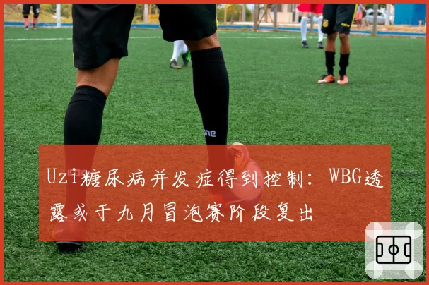 Uzi糖尿病并发症得到控制:WBG透露或于九月冒泡赛阶段复出