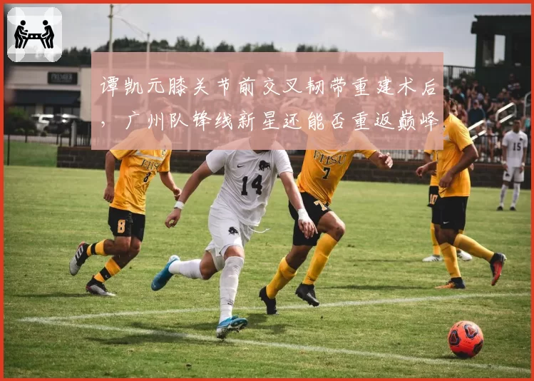 谭凯元膝关节前交叉韧带重建术后，广州队锋线新星还能否重返巅峰状态？