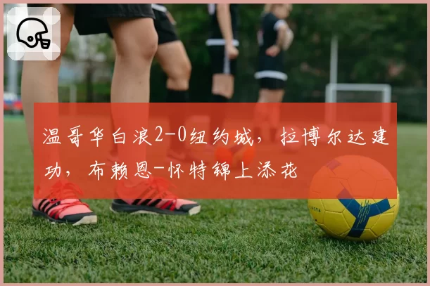 温哥华白浪2-0纽约城，拉博尔达建功，布赖恩-怀特锦上添花