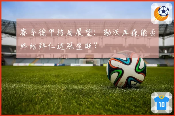 赛季德甲格局展望：勒沃库森能否终结拜仁连冠垄断？