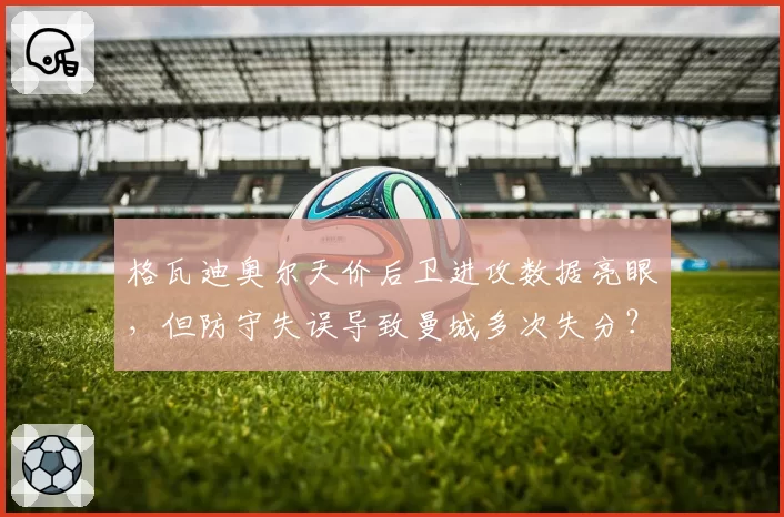 格瓦迪奥尔天价后卫进攻数据亮眼,但防守失误导致曼城多次失分?