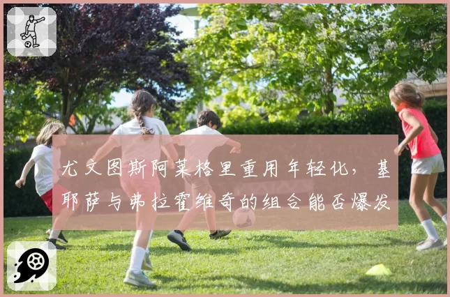 尤文图斯阿莱格里重用年轻化，基耶萨与弗拉霍维奇的组合能否爆发？