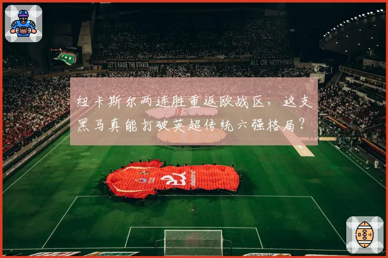 纽卡斯尔两连胜重返欧战区，这支黑马真能打破英超传统六强格局？