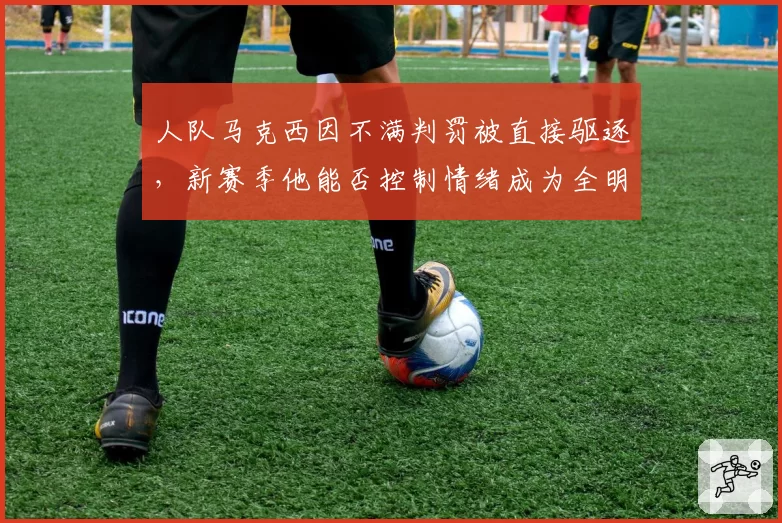 人队马克西因不满判罚被直接驱逐，新赛季他能否控制情绪成为全明星关键