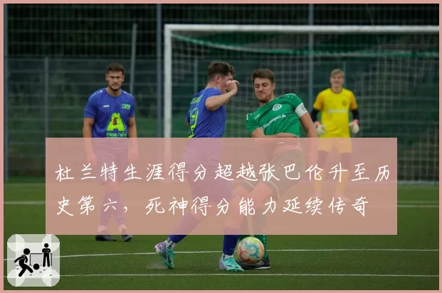 杜兰特生涯得分超越张巴伦升至历史第六，死神得分能力延续传奇