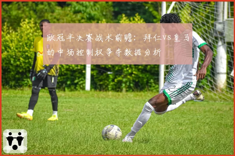 欧冠半决赛战术前瞻：拜仁vs皇马的中场控制权争夺数据分析