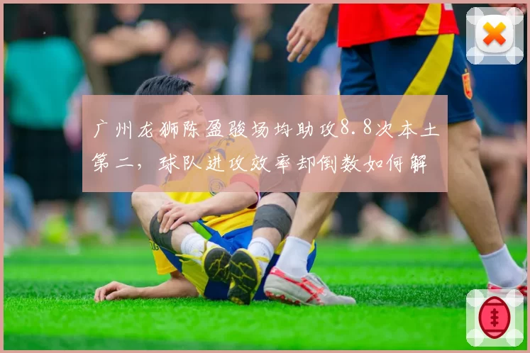 广州龙狮陈盈骏场均助攻8.8次本土第二，球队进攻效率却倒数如何解释？