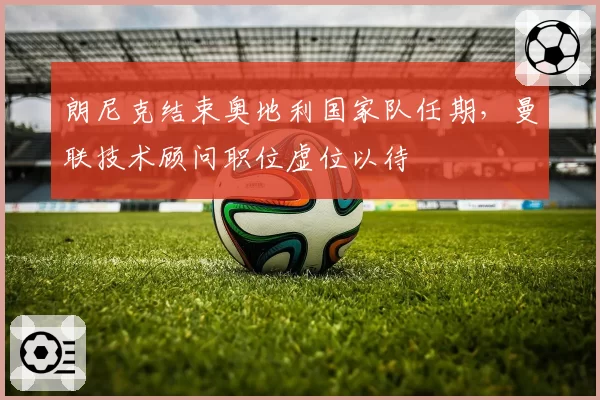朗尼克结束奥地利国家队任期，曼联技术顾问职位虚位以待