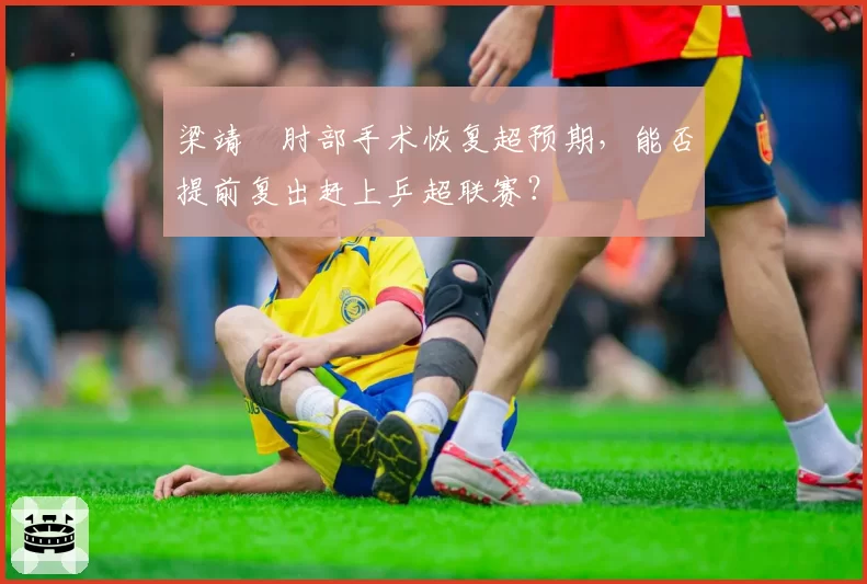 梁靖崑肘部手术恢复超预期，能否提前复出赶上乒超联赛？