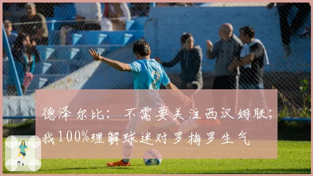 德泽尔比：不需要关注西汉姆联；我100%理解球迷对罗梅罗生气
