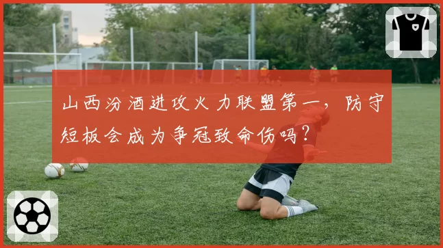 山西汾酒进攻火力联盟第一，防守短板会成为争冠致命伤吗？