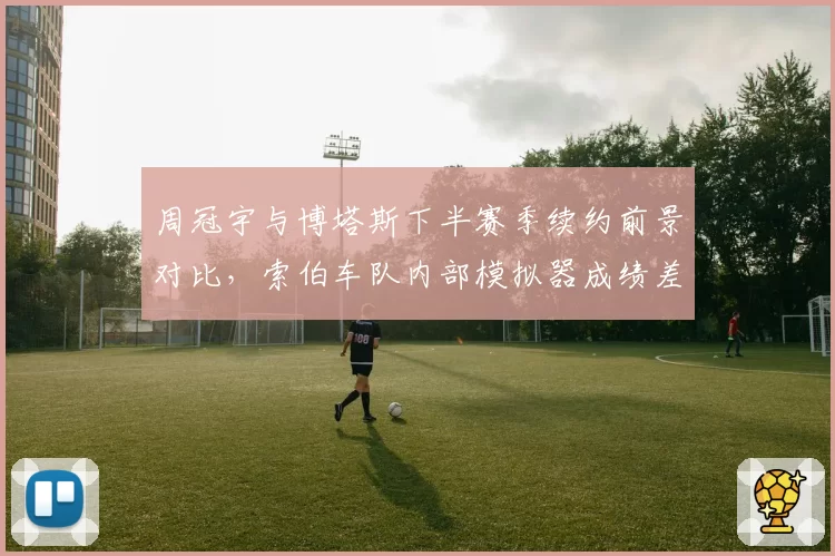 周冠宇与博塔斯下半赛季续约前景对比，索伯车队内部模拟器成绩差距引发席位危机