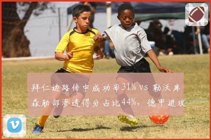 拜仁边路传中成功率31% vs 勒沃库森肋部渗透得分占比44%，德甲进攻路线之争白热化