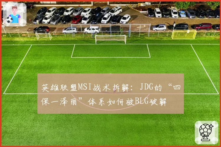 英雄联盟MSI战术拆解：JDG的“四保一泽丽”体系如何被BLG破解