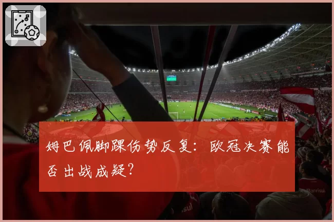 姆巴佩脚踝伤势反复：欧冠决赛能否出战成疑？