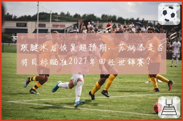 跟腱术后恢复超预期，苏炳添是否将目标瞄准2027年田径世锦赛？