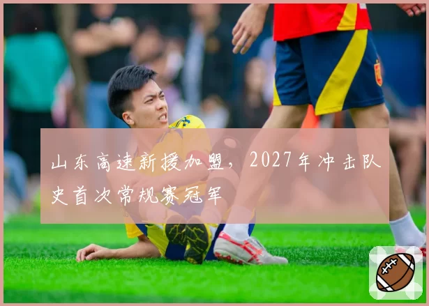 山东高速新援加盟，2027年冲击队史首次常规赛冠军