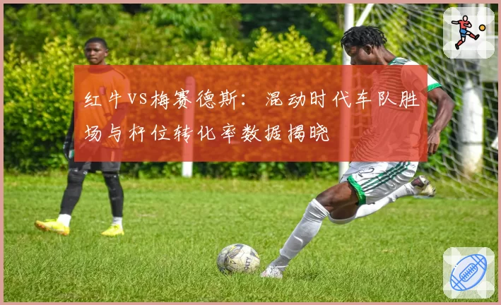 红牛vs梅赛德斯：混动时代车队胜场与杆位转化率数据揭晓