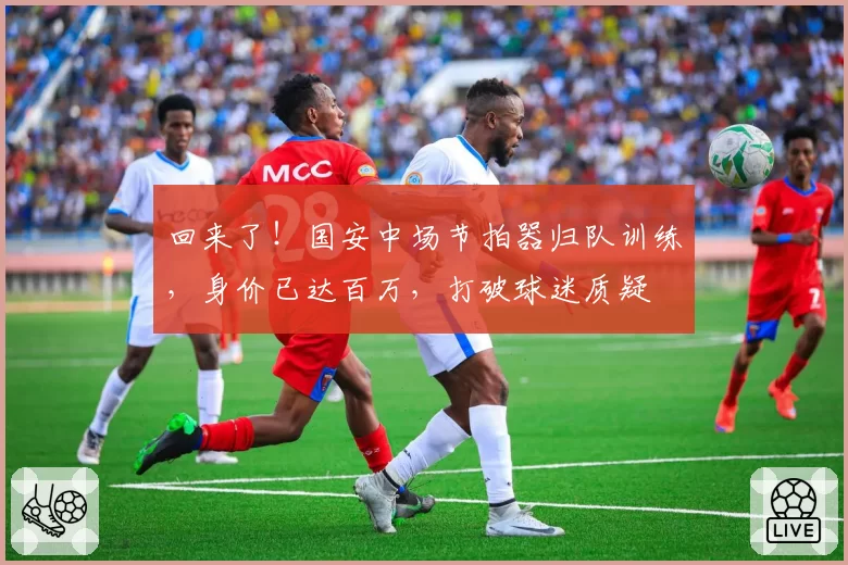 回来了!国安中场节拍器归队训练,身价已达百万,打破球迷质疑