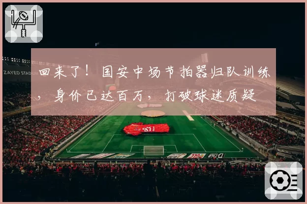 回来了!国安中场节拍器归队训练,身价已达百万,打破球迷质疑