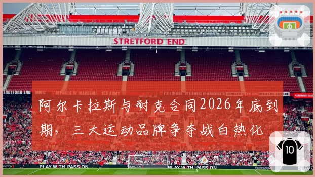 阿尔卡拉斯与耐克合同2026年底到期，三大运动品牌争夺战白热化