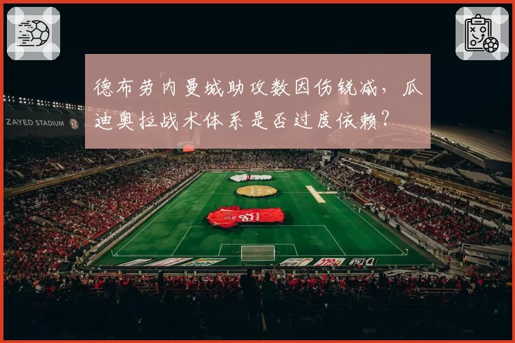 德布劳内曼城助攻数因伤锐减，瓜迪奥拉战术体系是否过度依赖？
