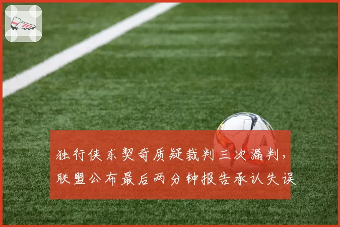 独行侠东契奇质疑裁判三次漏判,联盟公布最后两分钟报告承认失误
