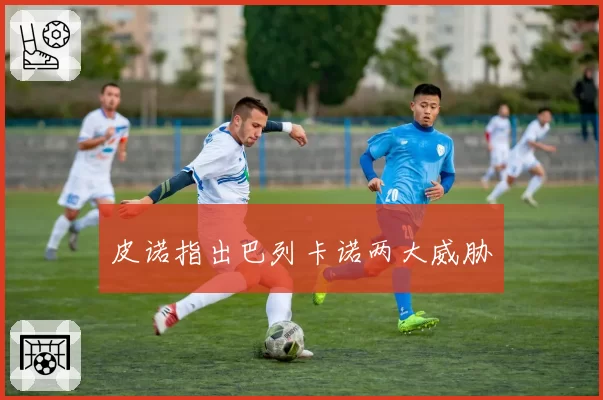 皮诺指出巴列卡诺两大威胁