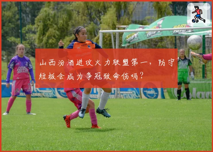 山西汾酒进攻火力联盟第一，防守短板会成为争冠致命伤吗？