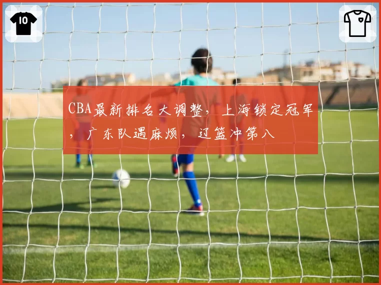 CBA最新排名大调整,上海锁定冠军,广东队遇麻烦,辽篮冲第八