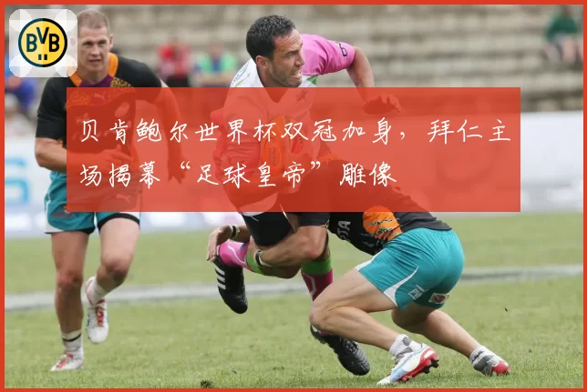 贝肯鲍尔世界杯双冠加身，拜仁主场揭幕“足球皇帝”雕像