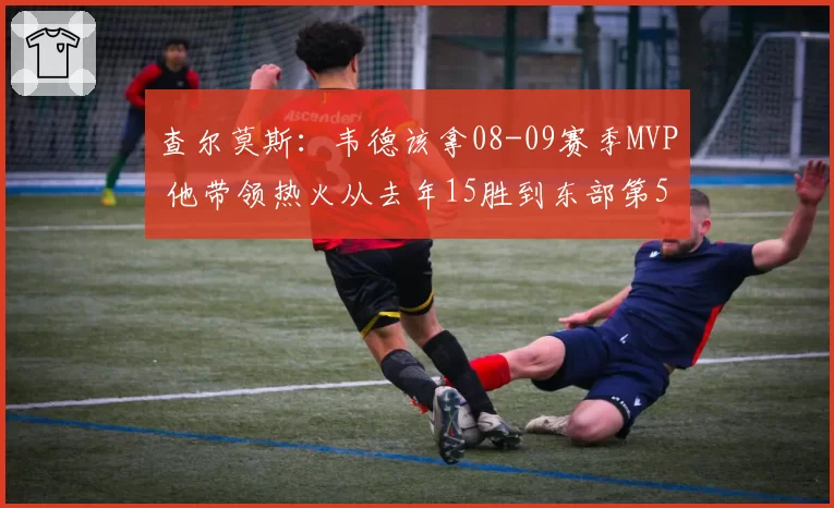 查尔莫斯：韦德该拿08-09赛季MVP 他带领热火从去年15胜到东部第5