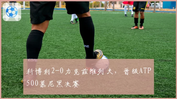 科博利2-0力克兹维列夫，晋级ATP500慕尼黑决赛