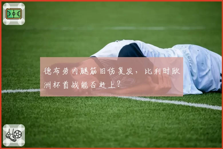 德布劳内腿筋旧伤复发，比利时欧洲杯首战能否赶上？