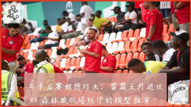 年季后赛假想对决：雷霆五外进攻 vs 森林狼双塔防守的模型推演