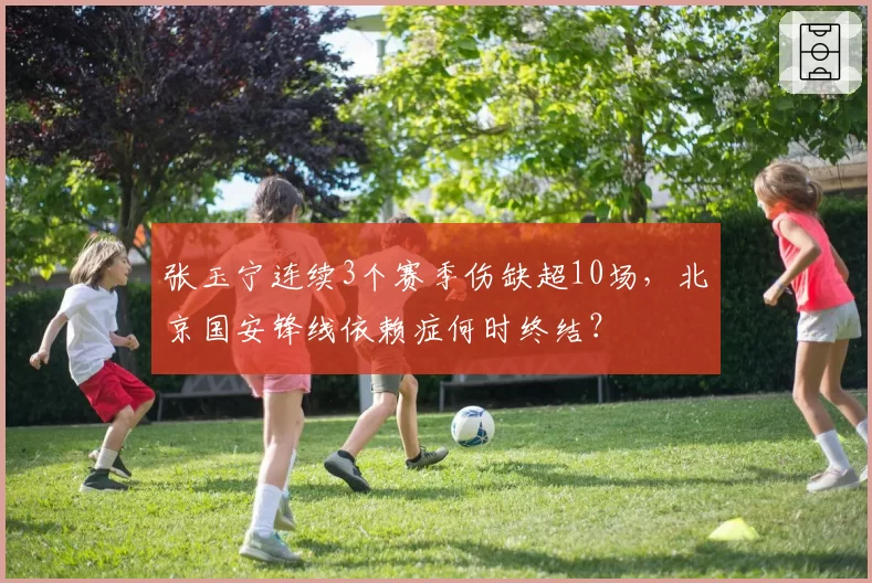 张玉宁连续3个赛季伤缺超10场，北京国安锋线依赖症何时终结？