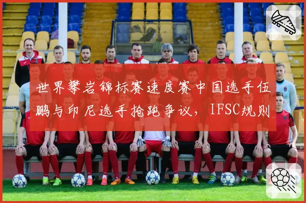 世界攀岩锦标赛速度赛中国选手伍鹏与印尼选手抢跑争议,IFSC规则是否应引入电子发令