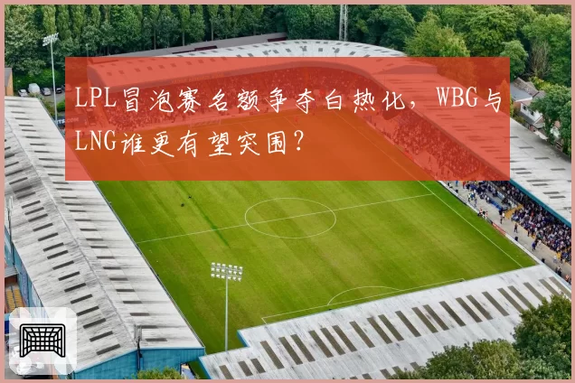 LPL冒泡赛名额争夺白热化，WBG与LNG谁更有望突围？