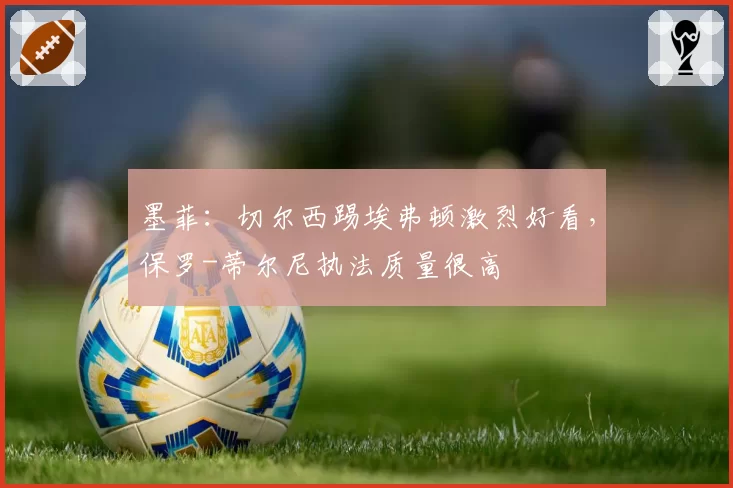 墨菲：切尔西踢埃弗顿激烈好看，保罗-蒂尔尼执法质量很高