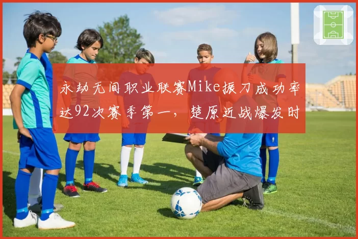 永劫无间职业联赛Mike振刀成功率达92次赛季第一，楚原近战爆发时点取舍成关键