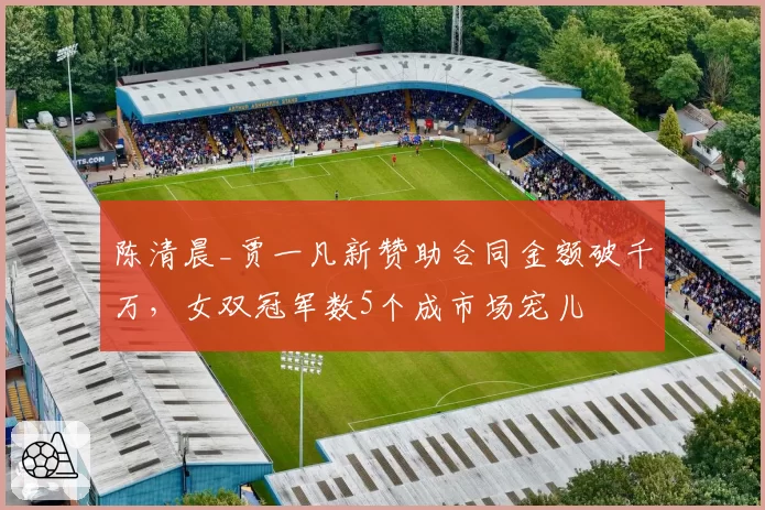 陈清晨_贾一凡新赞助合同金额破千万，女双冠军数5个成市场宠儿